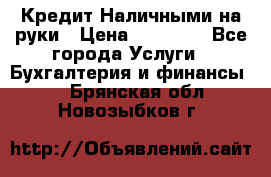 Кредит Наличными на руки › Цена ­ 50 000 - Все города Услуги » Бухгалтерия и финансы   . Брянская обл.,Новозыбков г.